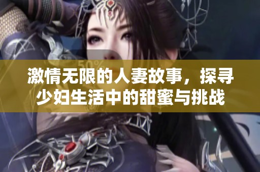 激情无限的人妻故事，探寻少妇生活中的甜蜜与挑战