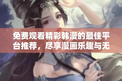 免费观看精彩韩漫的最佳平台推荐，尽享漫画乐趣与无限创意