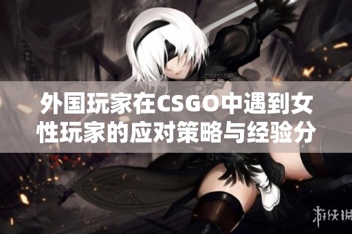 外国玩家在CSGO中遇到女性玩家的应对策略与经验分享