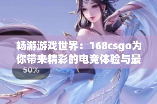 畅游游戏世界：168csgo为你带来精彩的电竞体验与最新动态