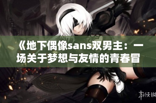 《地下偶像sans双男主：一场关于梦想与友情的青春冒险故事》