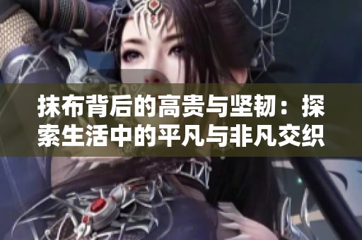 抹布背后的高贵与坚韧：探索生活中的平凡与非凡交织