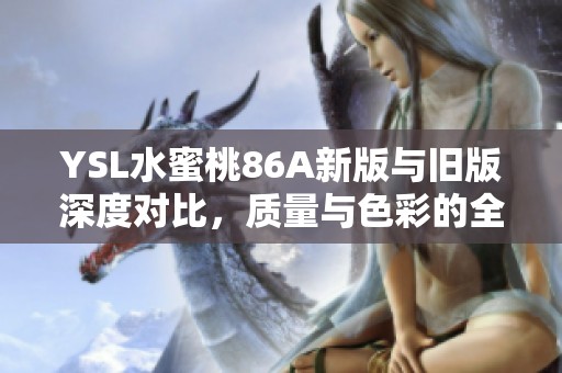 YSL水蜜桃86A新版与旧版深度对比，质量与色彩的全新体验解析