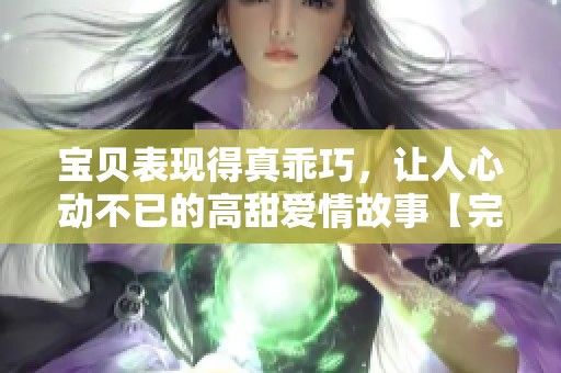 宝贝表现得真乖巧，让人心动不已的高甜爱情故事【完结】