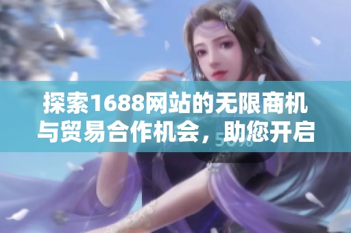 探索1688网站的无限商机与贸易合作机会，助您开启成功之路