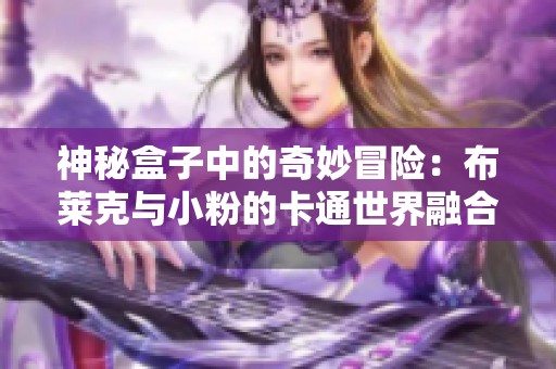 神秘盒子中的奇妙冒险：布莱克与小粉的卡通世界融合探索