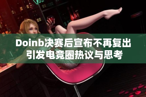 Doinb决赛后宣布不再复出 引发电竞圈热议与思考