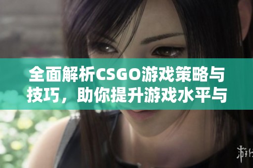 全面解析CSGO游戏策略与技巧，助你提升游戏水平与竞技表现