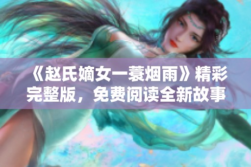 《赵氏嫡女一蓑烟雨》精彩完整版，免费阅读全新故事情节震撼上线！