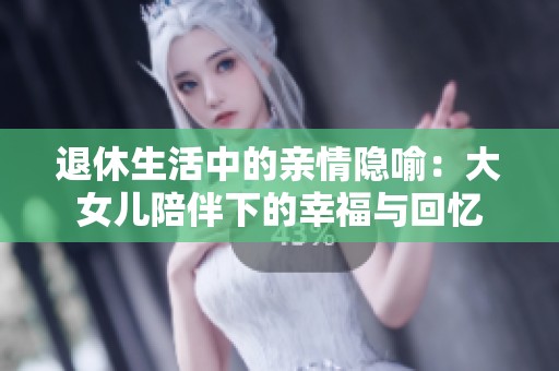 退休生活中的亲情隐喻：大女儿陪伴下的幸福与回忆