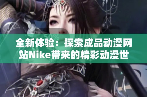 全新体验：探索成品动漫网站Nike带来的精彩动漫世界