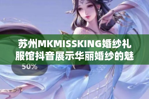 苏州MKMISSKING婚纱礼服馆抖音展示华丽婚纱的魅力与风采