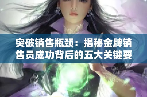 突破销售瓶颈：揭秘金牌销售员成功背后的五大关键要素