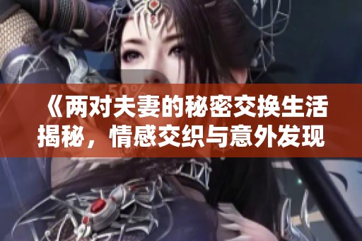 《两对夫妻的秘密交换生活揭秘，情感交织与意外发现》