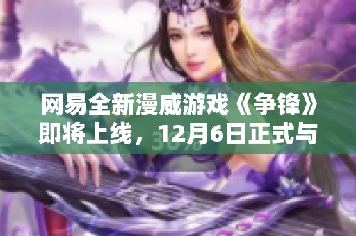 网易全新漫威游戏《争锋》即将上线，12月6日正式与玩家见面！