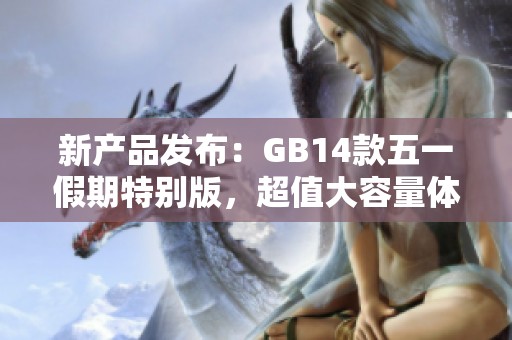 新产品发布：GB14款五一假期特别版，超值大容量体验与您分享