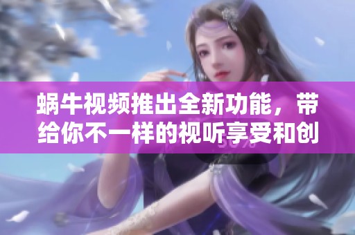 蜗牛视频推出全新功能，带给你不一样的视听享受和创作体验