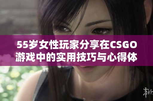 55岁女性玩家分享在CSGO游戏中的实用技巧与心得体会