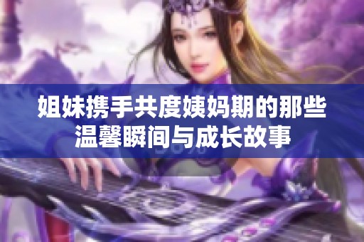 姐妹携手共度姨妈期的那些温馨瞬间与成长故事