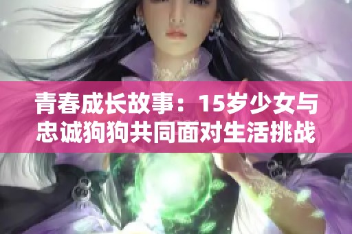 青春成长故事：15岁少女与忠诚狗狗共同面对生活挑战的暖心电视剧