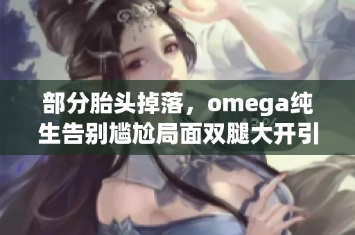 部分胎头掉落，omega纯生告别尴尬局面双腿大开引热议