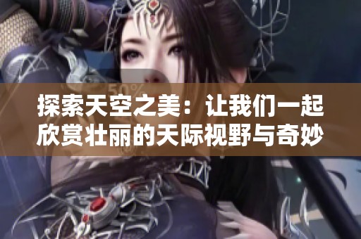 探索天空之美：让我们一起欣赏壮丽的天际视野与奇妙现象