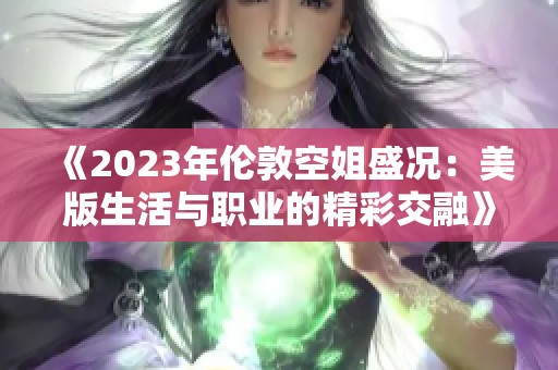 《2023年伦敦空姐盛况：美版生活与职业的精彩交融》