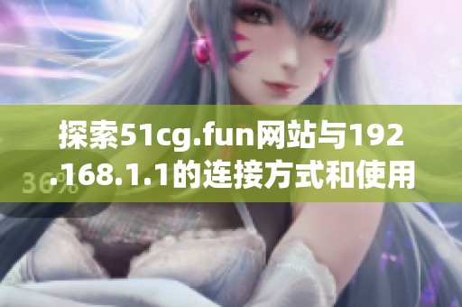 探索51cg.fun网站与192.168.1.1的连接方式和使用技巧