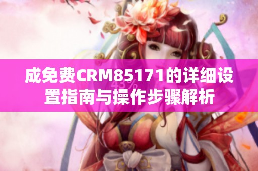 成免费CRM85171的详细设置指南与操作步骤解析