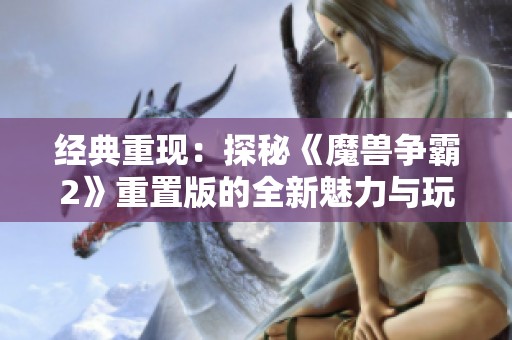 经典重现：探秘《魔兽争霸2》重置版的全新魅力与玩法