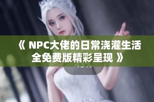 《 NPC大佬的日常浇灌生活全免费版精彩呈现 》