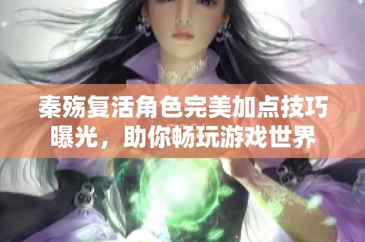 秦殇复活角色完美加点技巧曝光，助你畅玩游戏世界