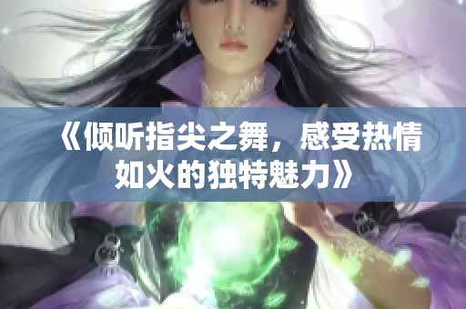 《倾听指尖之舞，感受热情如火的独特魅力》