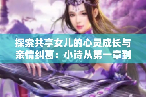 探索共享女儿的心灵成长与亲情纠葛：小诗从第一章到第十章的故事启示