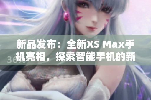 新品发布：全新XS Max手机亮相，探索智能手机的新境界