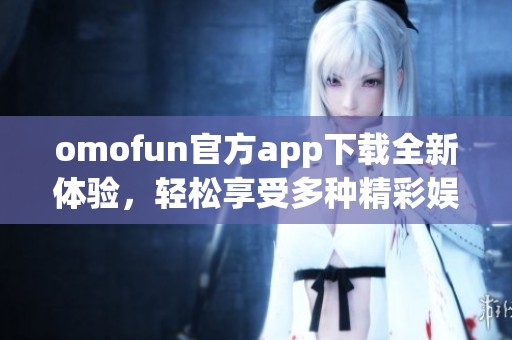 omofun官方app下载全新体验，轻松享受多种精彩娱乐内容。