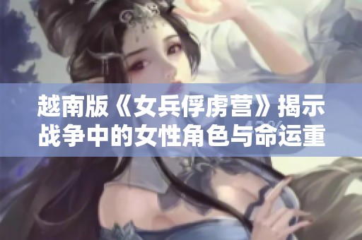 越南版《女兵俘虏营》揭示战争中的女性角色与命运重塑故事