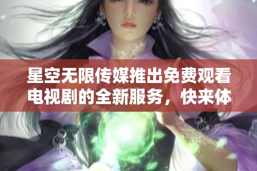 星空无限传媒推出免费观看电视剧的全新服务，快来体验精彩内容