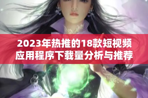 2023年热推的18款短视频应用程序下载量分析与推荐