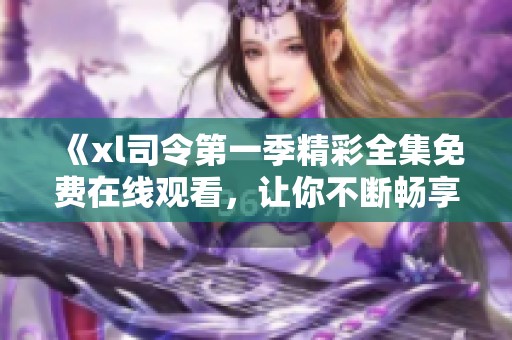 《xl司令第一季精彩全集免费在线观看，让你不断畅享战争策略的魅力》