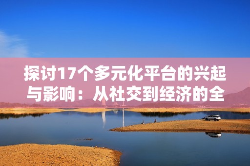 探讨17个多元化平台的兴起与影响：从社交到经济的全方位分析