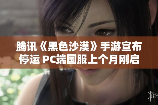 腾讯《黑色沙漠》手游宣布停运 PC端国服上个月刚启动公测