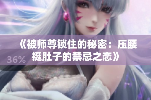 《被师尊锁住的秘密：压腰挺肚子的禁忌之恋》