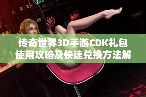 传奇世界3D手游CDK礼包使用攻略及快速兑换方法解析