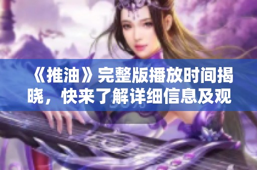 《推油》完整版播放时间揭晓，快来了解详细信息及观看方式吧！