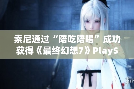 索尼通过“陪吃陪喝”成功获得《最终幻想7》PlayStation独占权