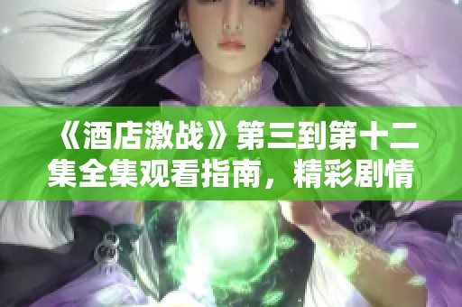 《酒店激战》第三到第十二集全集观看指南，精彩剧情不容错过