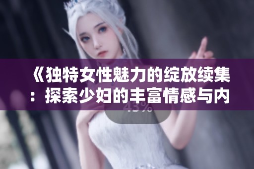 《独特女性魅力的绽放续集：探索少妇的丰富情感与内涵》