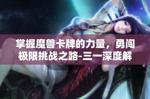 掌握魔兽卡牌的力量，勇闯极限挑战之路-三一深度解析