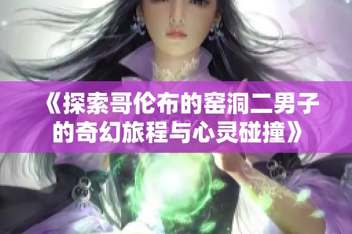 《探索哥伦布的窑洞二男子的奇幻旅程与心灵碰撞》